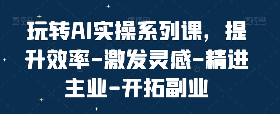 玩转AI实操系列课，提升效率-激发灵感-精进主业-开拓副业-小艾网创