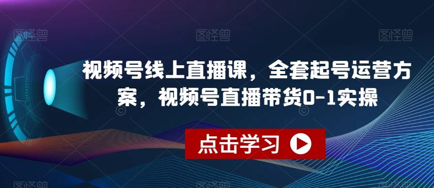 视频号线上直播课，全套起号运营方案，视频号直播带货0-1实操-小艾网创