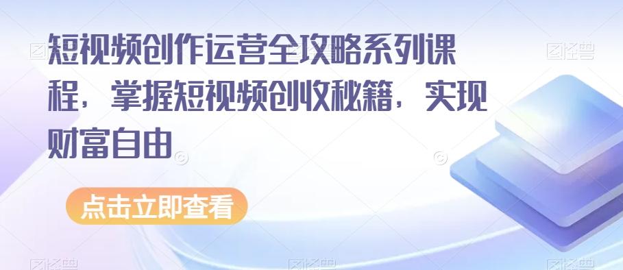 短视频创作运营全攻略系列课程，掌握短视频创收秘籍，实现财富自由-小艾网创