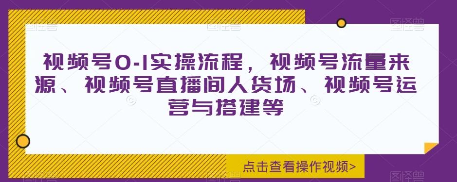 视频号0-1实操流程，视频号流量来源、视频号直播间人货场、视频号运营与搭建等-小艾网创