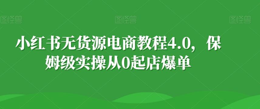 小红书无货源电商教程4.0，保姆级实操从0起店爆单【拆解】-小艾网创