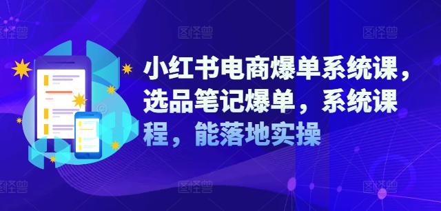 小红书电商爆单系统课，选品笔记爆单，系统课程，能落地实操-小艾网创