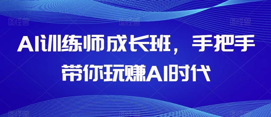 AI训练师成长班，手把手带你玩赚AI时代-小艾网创