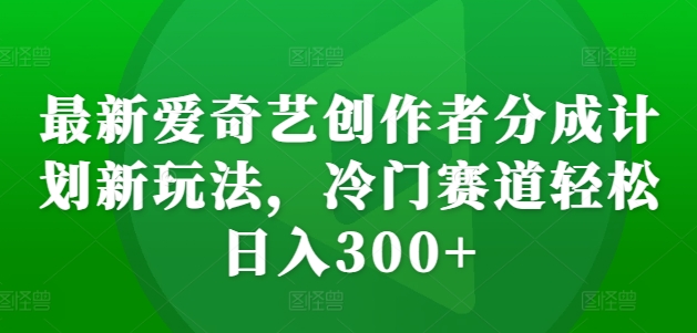 最新爱奇艺创作者分成计划新玩法，冷门赛道轻松日入300+【揭秘】-小艾网创