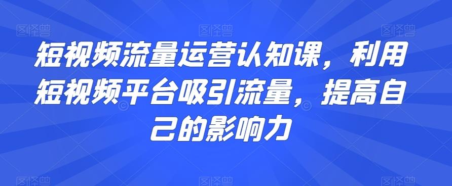 短视频流量运营认知课，利用短视频平台吸引流量，提高自己的影响力-小艾网创