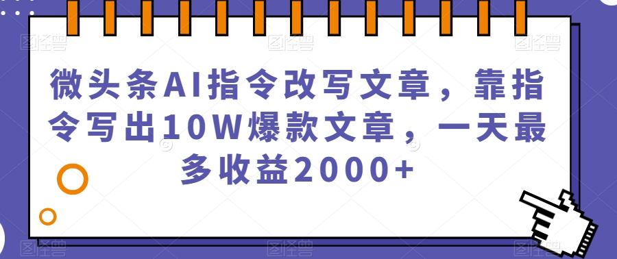 微头条AI指令改写文章，靠指令写出10W爆款文章，一天最多收益2000+【揭秘】-小艾网创