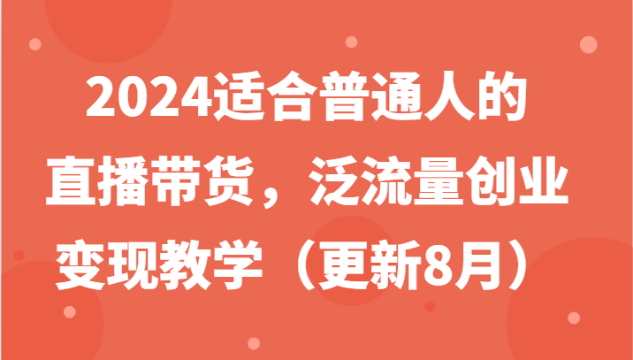2024适合普通人的直播带货，泛流量创业变现教学(更新8月)-小艾网创