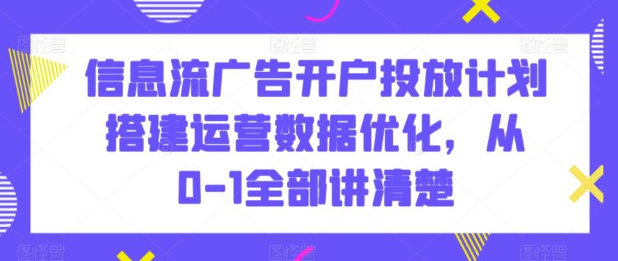 信息流广告开户投放计划搭建运营数据优化，从0-1全部讲清楚-小艾网创