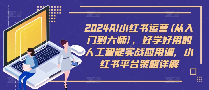 2024AI小红书运营(从入门到大师)，好学好用的人工智能实战应用课，小红书平台策略详解-小艾网创