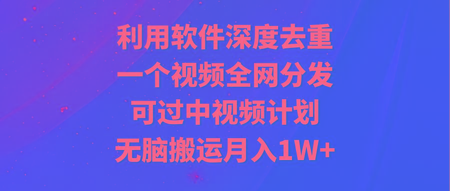 利用软件深度去重，一个视频全网分发，可过中视频计划，无脑搬运月入1W+-小艾网创