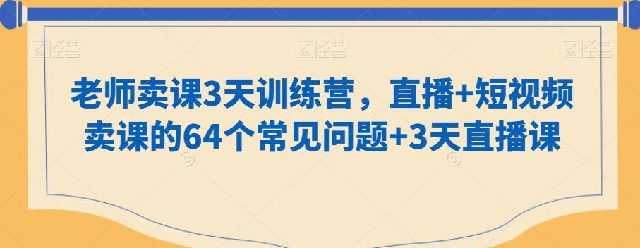 老师卖课3天训练营，直播+短视频卖课的64个常见问题+3天直播课-小艾网创