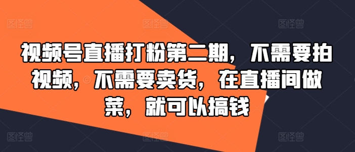 视频号直播打粉第二期，不需要拍视频，不需要卖货，在直播间做菜，就可以搞钱-小艾网创