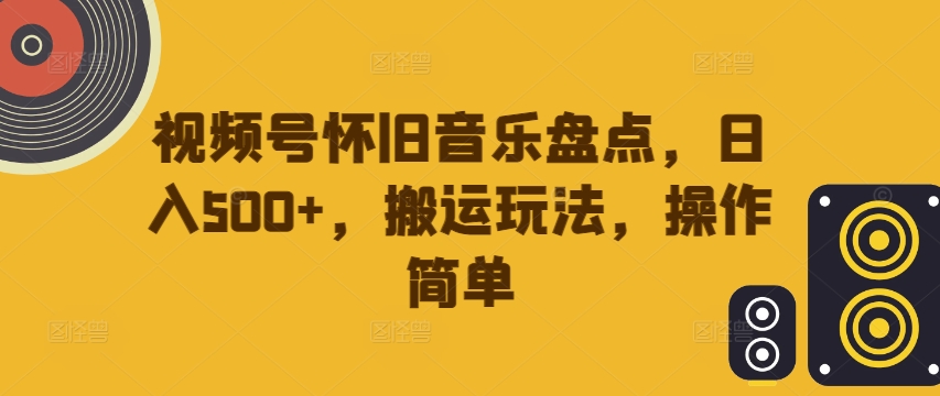 视频号怀旧音乐盘点，日入500+，搬运玩法，操作简单【揭秘】-小艾网创