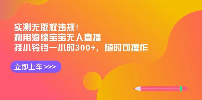 实测无版权违规！利用海绵宝宝无人直播，挂小铃铛一小时300+，随时可操作-小艾网创