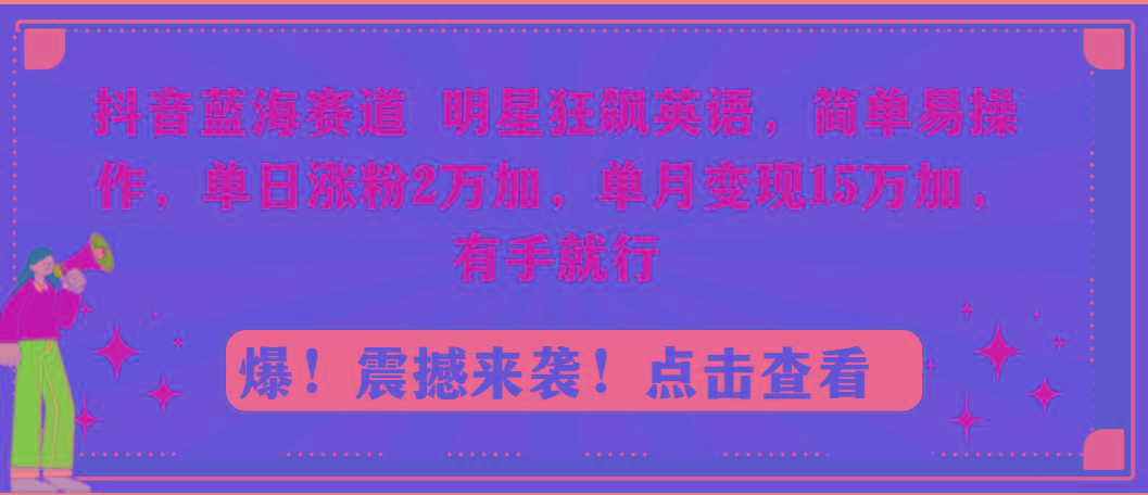 抖音蓝海赛道，明星狂飙英语，简单易操作，单日涨粉2万加，单月变现15万…-小艾网创