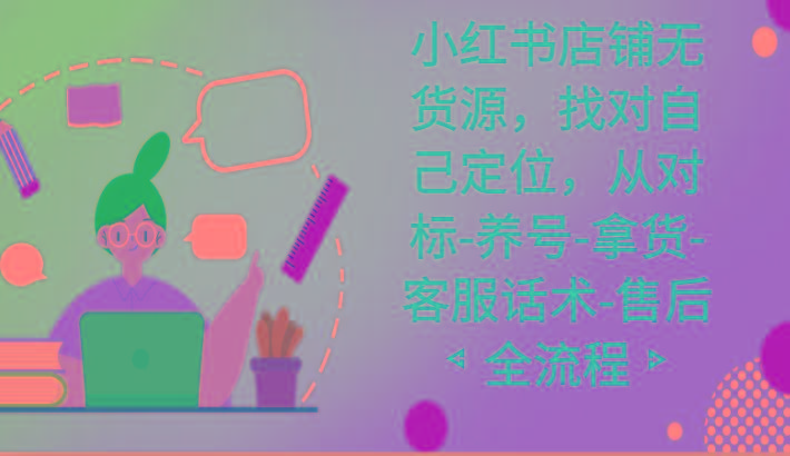 小红书店铺无货源课程，找对自己定位，从对标-养号-拿货-客服话术-售后全流程-小艾网创