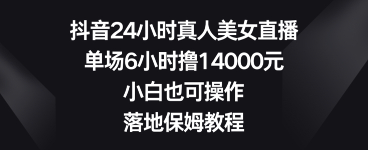 抖音24小时真人美女直播，单场6小时撸14000元，小白也可操作，落地保姆教程【揭秘】-小艾网创
