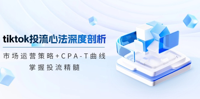 tiktok投流心法深度剖析：市场运营策略+CPA-T曲线，掌握投流精髓-小艾网创