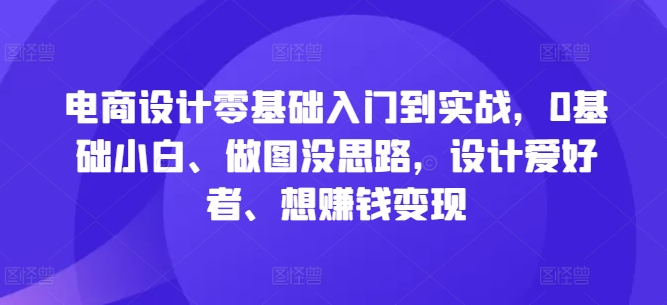 电商设计零基础入门到实战，0基础小白、做图没思路，设计爱好者、想赚钱变现-小艾网创