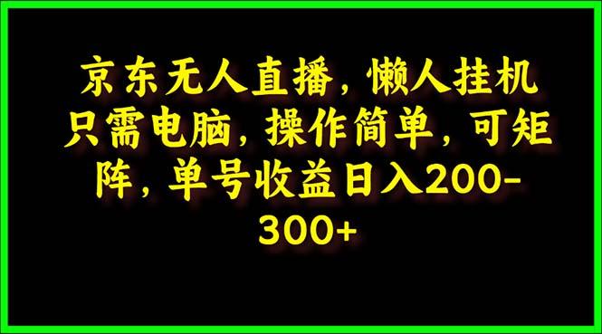 (9973期)京东无人直播，电脑挂机，操作简单，懒人专属，可矩阵操作 单号日入200-300-小艾网创