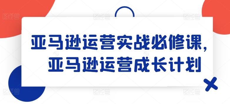 亚马逊运营实战必修课，亚马逊运营成长计划-小艾网创