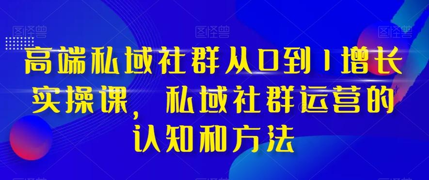 高端私域社群从0到1增长实操课，私域社群运营的认知和方法-小艾网创