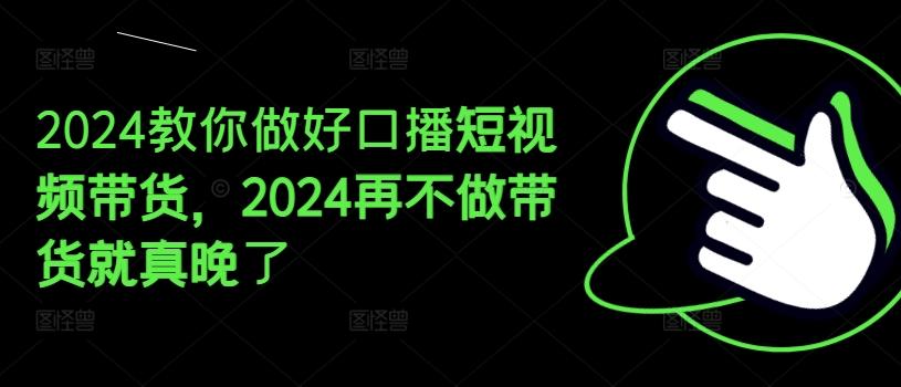 2024教你做好口播短视频带货，2024再不做带货就真晚了-小艾网创