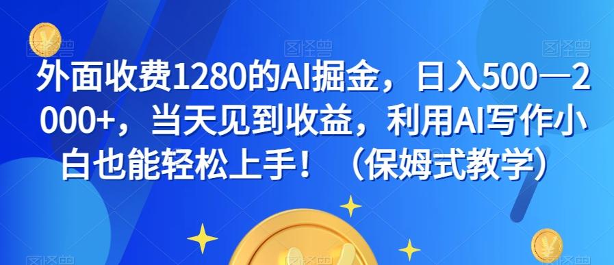 外面收费1280的AI掘金，日入500—2000+，当天见到收益，利用AI写作小白也能轻松上手！（保姆式教学）-小艾网创
