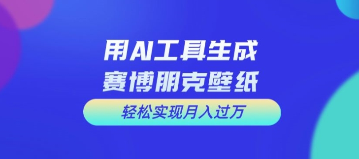用AI工具设计赛博朋克壁纸，轻松实现月入万+【揭秘】-小艾网创