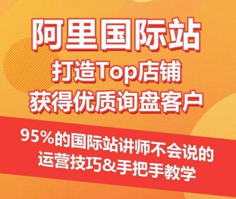 【阿里国际站】打造Top店铺&获得优质询盘客户，​95%的国际站讲师不会说的运营技巧-小艾网创