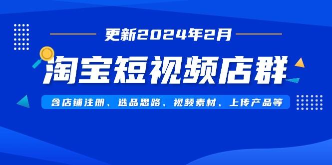 淘宝短视频店群(更新2024年2月)含店铺注册、选品思路、视频素材、上传…-小艾网创