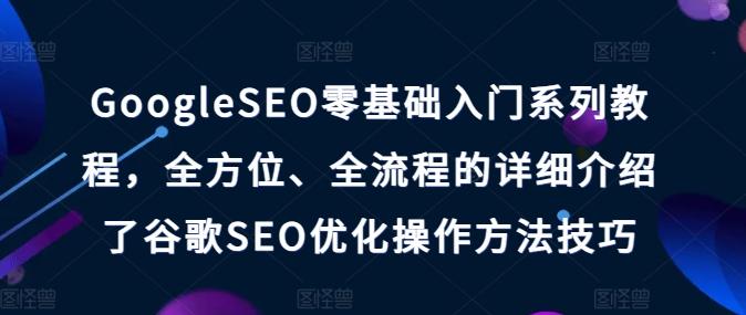 GoogleSEO零基础入门系列教程，全方位、全流程的详细介绍了谷歌SEO优化操作方法技巧-小艾网创