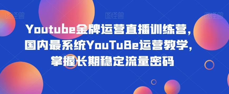 Youtube金牌运营直播训练营，国内最系统YouTuBe运营教学，掌握长期稳定流量密码-小艾网创