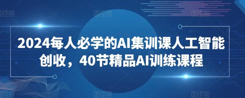 2024每人必学的AI集训课人工智能创收，40节精品AI训练课程-小艾网创
