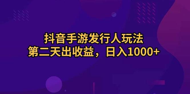 抖音手游发行人玩法，第二天出收益，日入1000+-小艾网创
