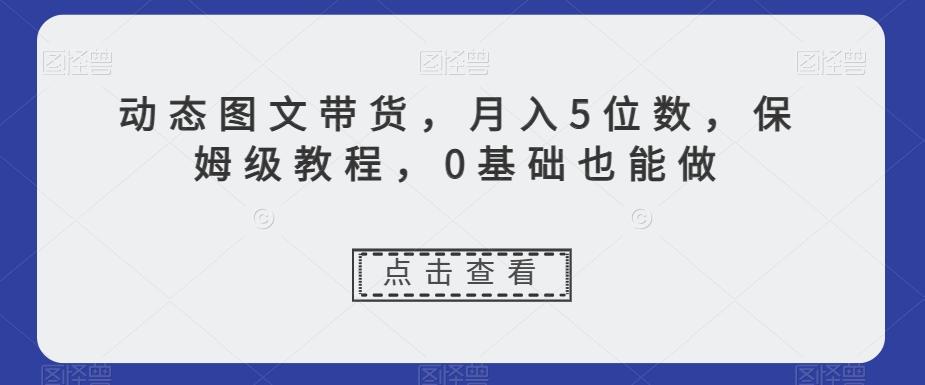 动态图文带货，月入5位数，保姆级教程，0基础也能做【揭秘】-小艾网创
