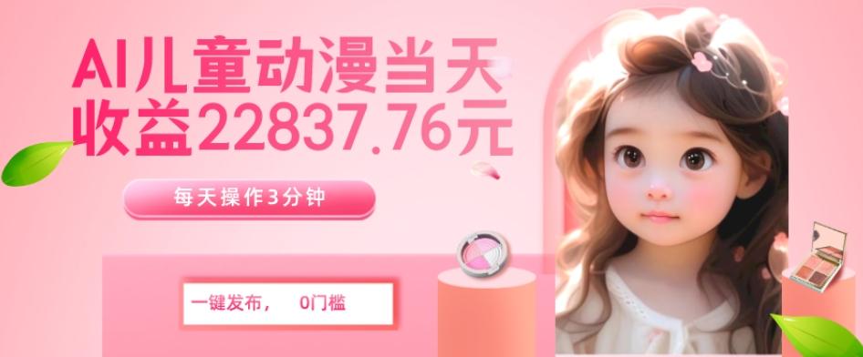 AI儿童动漫、当天收益22837.76元？每天仅需3分钟、无脑搬运、一键生成-小艾网创