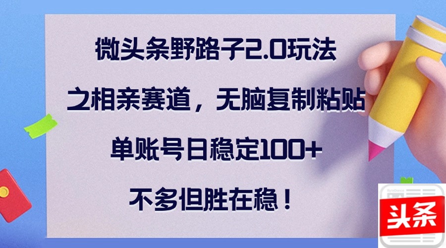 微头条野路子2.0玩法之相亲赛道，无脑复制粘贴，单账号日稳定100+，不...-小艾网创