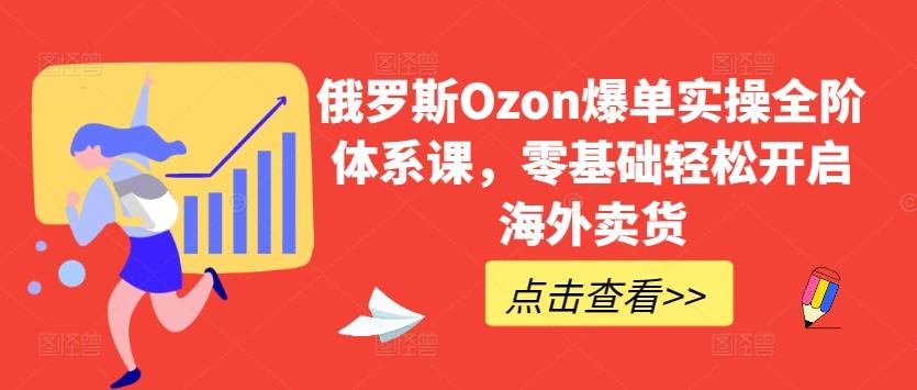 俄罗斯Ozon爆单实操全阶体系课，零基础轻松开启海外卖货-小艾网创