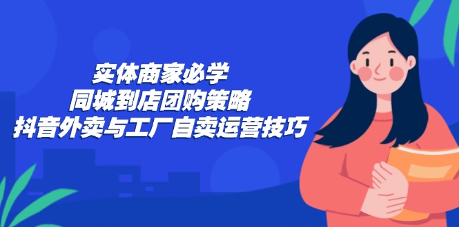 实体商家必学：同城到店团购策略：抖音外卖与工厂自卖运营技巧-小艾网创