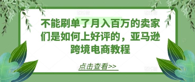 不能刷单了月入百万的卖家们是如何上好评的，亚马逊跨境电商教程-小艾网创