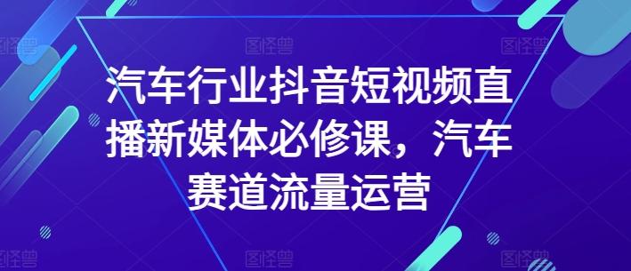 汽车行业抖音短视频直播新媒体必修课，汽车赛道流量运营-小艾网创