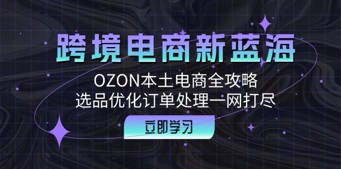 跨境电商新蓝海：OZON本土电商全攻略，选品优化订单处理一网打尽-小艾网创