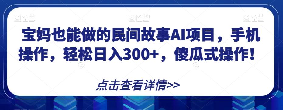 宝妈也能做的民间故事AI项目，手机操作，轻松日入300+，傻瓜式操作！【揭秘】-小艾网创