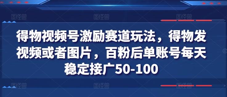 得物视频号激励赛道玩法，得物发视频或者图片，百粉后单账号每天稳定接广50-100-小艾网创