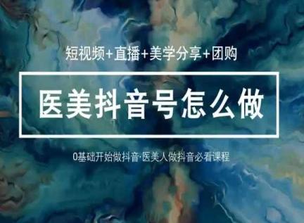 玩转医美抖音短视频与直播，36堂网课学逻辑(短视频+直播+美学分享+团购)-小艾网创