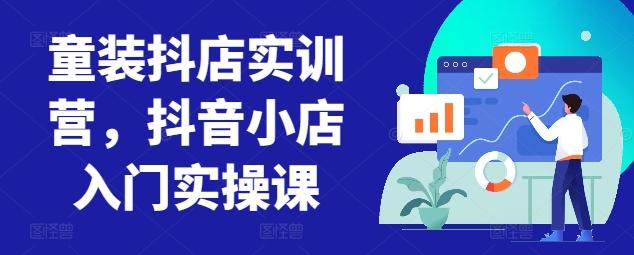 童装抖店实训营，抖音小店入门实操课-小艾网创