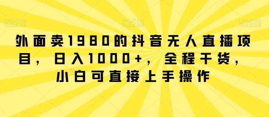 外面卖1980的抖音无人直播项目，日入1000+，全程干货，小白可直接上手操作【揭秘】-小艾网创