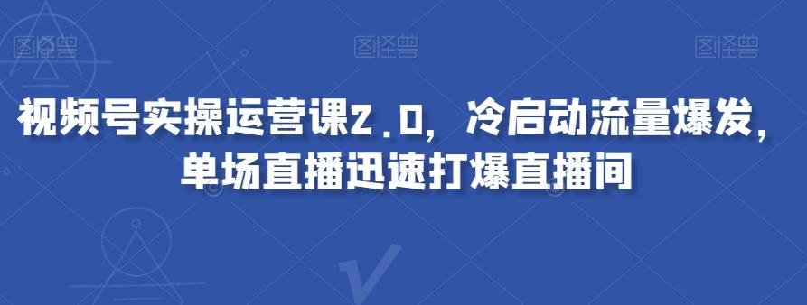 视频号实操运营课2.0，冷启动流量爆发，单场直播迅速打爆直播间-小艾网创