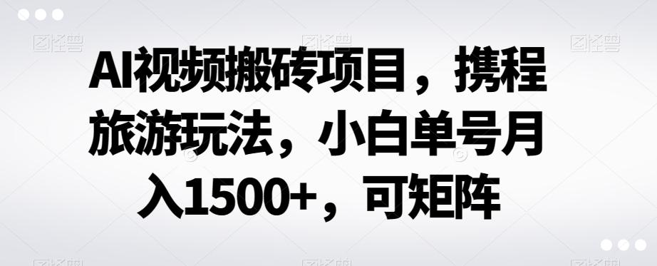 AI视频搬砖项目，携程旅游玩法，小白单号月入1500+，可矩阵-小艾网创